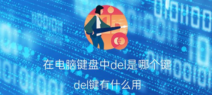 在电脑键盘中del是哪个键 del键有什么用？